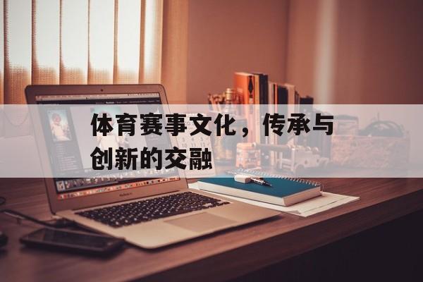 体育赛事文化,传承与创新的交融 体育赛事文化,传承与创新的交融