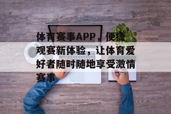 体育赛事APP，便捷观赛新体验，让体育爱好者随时随地享受激情赛事