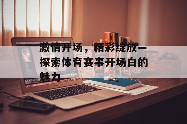 激情开场,精彩绽放—探索体育赛事开场白的魅力 激情开场,精彩绽放—探索体育赛事开场白的魅力