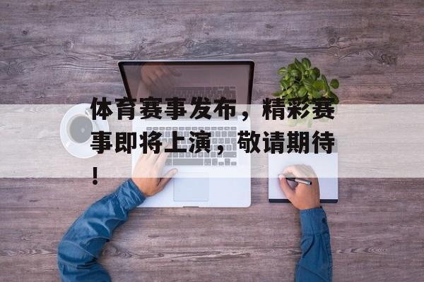 体育赛事发布,精彩赛事即将上演,敬请期待! 体育赛事发布,精彩赛事即将上演,敬请期待!