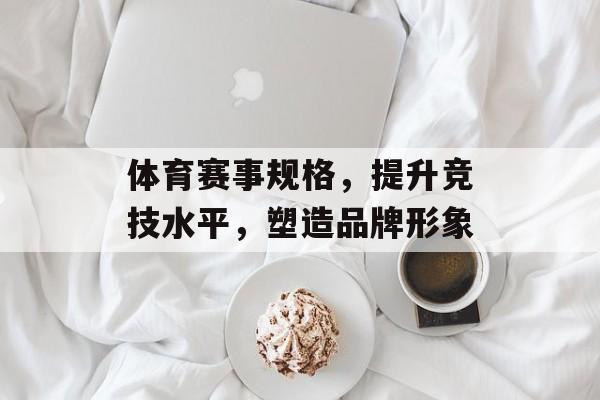 体育赛事规格,提升竞技水平,塑造品牌形象 体育赛事规格,提升竞技水平,塑造品牌形象