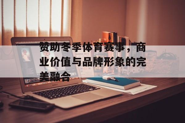 赞助冬季体育赛事,商业价值与品牌形象的完美融合 赞助冬季体育赛事,商业价值与品牌形象的完美融合