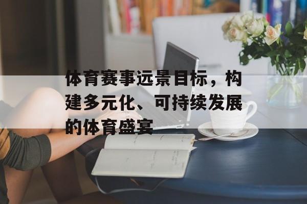 体育赛事远景目标,构建多元化、可持续发展的体育盛宴 体育赛事远景目标,构建多元化、可持续发展的体育盛宴