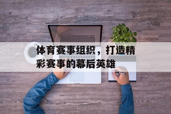 体育赛事组织,打造精彩赛事的幕后英雄 体育赛事组织,打造精彩赛事的幕后英雄