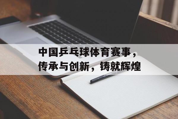 中国乒乓球体育赛事,传承与创新,铸就辉煌 中国乒乓球体育赛事,传承与创新,铸就辉煌