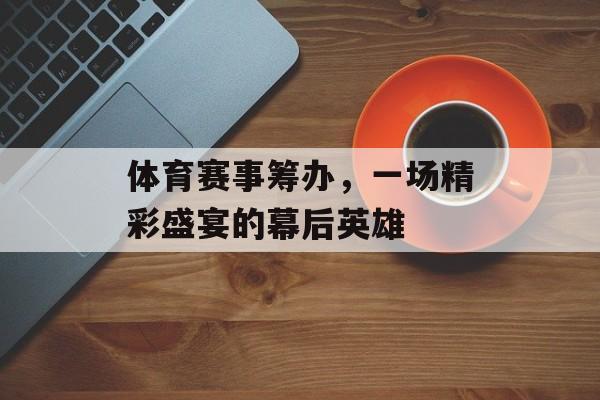 体育赛事筹办,一场精彩盛宴的幕后英雄 体育赛事筹办,一场精彩盛宴的幕后英雄