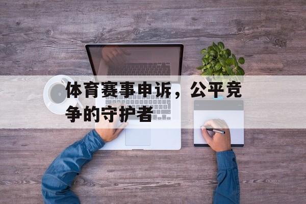 体育赛事申诉,公平竞争的守护者 体育赛事申诉,公平竞争的守护者
