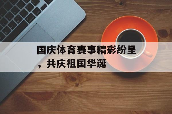 国庆体育赛事精彩纷呈，共庆祖国华诞