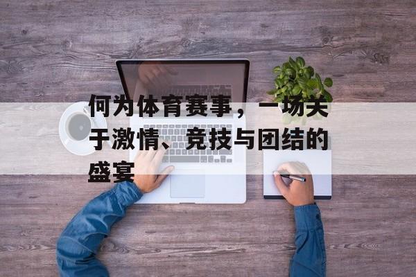 何为体育赛事,一场关于激情、竞技与团结的盛宴 何为体育赛事,一场关于激情、竞技与团结的盛宴
