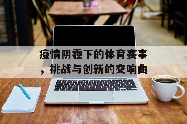 疫情阴霾下的体育赛事,挑战与创新的交响曲 疫情阴霾下的体育赛事,挑战与创新的交响曲