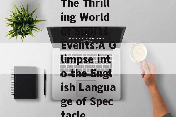 The Thrilling World of Sports Events:A Glimpse into the English Language of Spectacle The Thrilling World of Sports Events:A Glimpse into the English Language of Spectacle