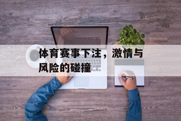 体育赛事下注,激情与风险的碰撞 体育赛事下注,激情与风险的碰撞