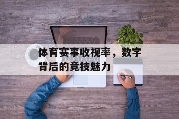 体育赛事收视率,数字背后的竞技魅力 体育赛事收视率,数字背后的竞技魅力