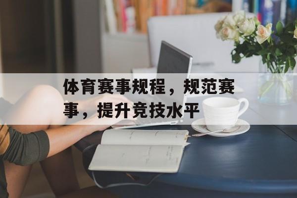 体育赛事规程,规范赛事,提升竞技水平 体育赛事规程,规范赛事,提升竞技水平