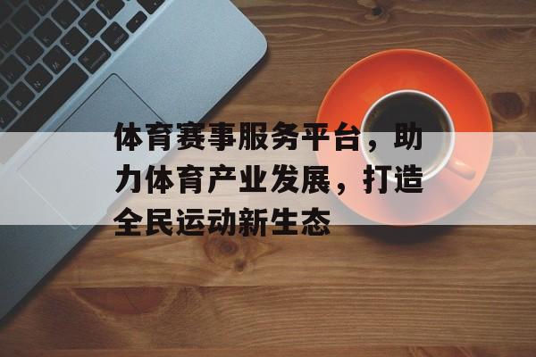 体育赛事服务平台,助力体育产业发展,打造全民运动新生态 体育赛事服务平台,助力体育产业发展,打造全民运动新生态