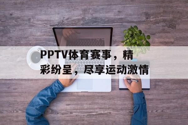 PPTV体育赛事,精彩纷呈,尽享运动激情 PPTV体育赛事,精彩纷呈,尽享运动激情