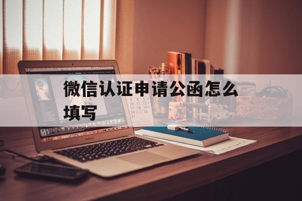 微信认证申请公函怎么填写 微信认证申请公函怎么填写