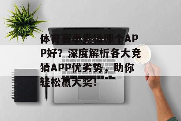 体育赛事竞猜哪个APP好?深度解析各大竞猜APP优劣势,助你轻松赢大奖! 体育赛事竞猜哪个APP好?深度解析各大竞猜APP优劣势,助你轻松赢大奖!