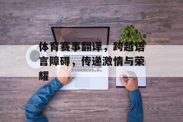 体育赛事翻译,跨越语言障碍,传递激情与荣耀 体育赛事翻译,跨越语言障碍,传递激情与荣耀