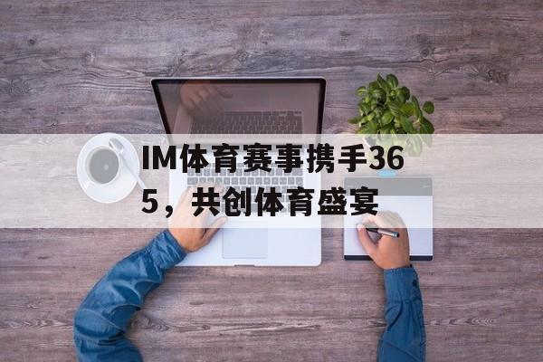 IM体育赛事携手365,共创体育盛宴 IM体育赛事携手365,共创体育盛宴
