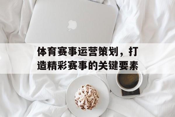 体育赛事运营策划,打造精彩赛事的关键要素 体育赛事运营策划,打造精彩赛事的关键要素
