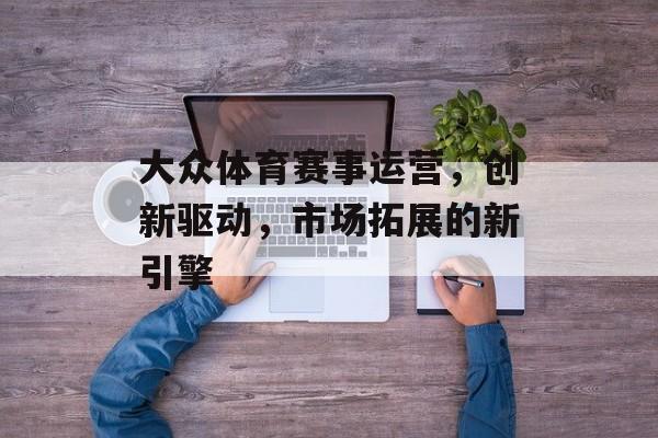 大众体育赛事运营，创新驱动，市场拓展的新引擎