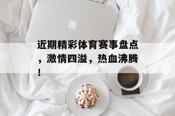 近期精彩体育赛事盘点,激情四溢,热血沸腾! 近期精彩体育赛事盘点,激情四溢,热血沸腾!
