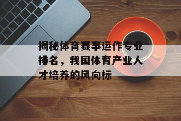 揭秘体育赛事运作专业排名,我国体育产业人才培养的风向标 揭秘体育赛事运作专业排名,我国体育产业人才培养的风向标