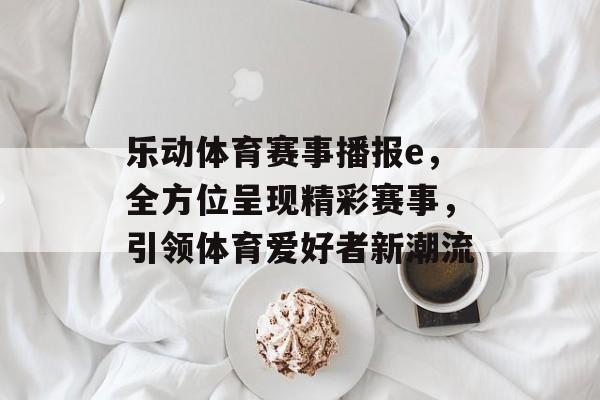 乐动体育赛事播报e,全方位呈现精彩赛事,引领体育爱好者新潮流 乐动体育赛事播报e,全方位呈现精彩赛事,引领体育爱好者新潮流
