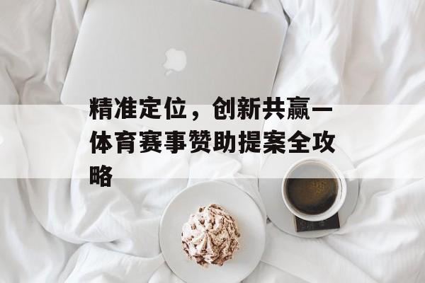 精准定位,创新共赢—体育赛事赞助提案全攻略 精准定位,创新共赢—体育赛事赞助提案全攻略