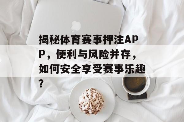 揭秘体育赛事押注APP,便利与风险并存,如何安全享受赛事乐趣? 揭秘体育赛事押注APP,便利与风险并存,如何安全享受赛事乐趣?