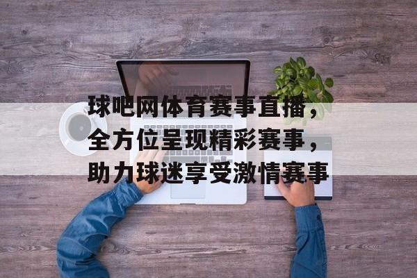球吧网体育赛事直播,全方位呈现精彩赛事,助力球迷享受激情赛事 球吧网体育赛事直播,全方位呈现精彩赛事,助力球迷享受激情赛事