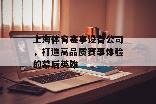 上海体育赛事设备公司,打造高品质赛事体验的幕后英雄 上海体育赛事设备公司,打造高品质赛事体验的幕后英雄
