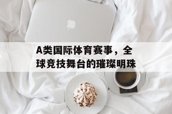 A类国际体育赛事，全球竞技舞台的璀璨明珠