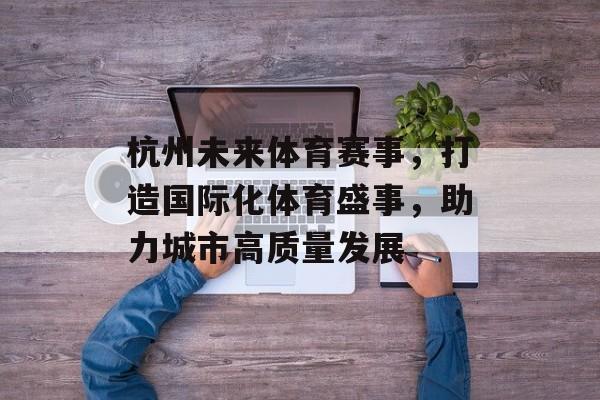 杭州未来体育赛事,打造国际化体育盛事,助力城市高质量发展 杭州未来体育赛事,打造国际化体育盛事,助力城市高质量发展