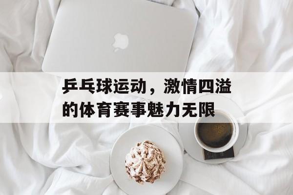 乒乓球运动,激情四溢的体育赛事魅力无限 乒乓球运动,激情四溢的体育赛事魅力无限