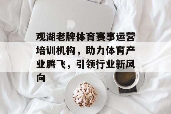 观湖老牌体育赛事运营培训机构,助力体育产业腾飞,引领行业新风向 观湖老牌体育赛事运营培训机构,助力体育产业腾飞,引领行业新风向