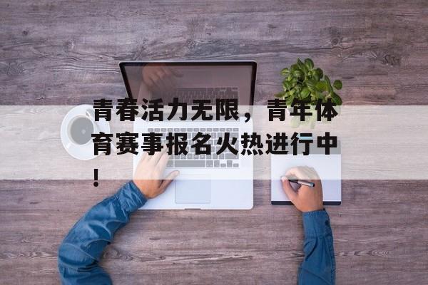 青春活力无限,青年体育赛事报名火热进行中! 青春活力无限,青年体育赛事报名火热进行中!