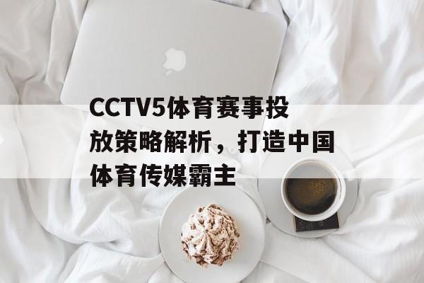 CCTV5体育赛事投放策略解析,打造中国体育传媒霸主 CCTV5体育赛事投放策略解析,打造中国体育传媒霸主