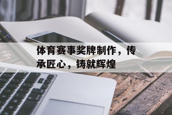 体育赛事奖牌制作,传承匠心,铸就辉煌 体育赛事奖牌制作,传承匠心,铸就辉煌