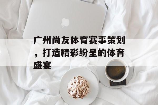 广州尚友体育赛事策划,打造精彩纷呈的体育盛宴 广州尚友体育赛事策划,打造精彩纷呈的体育盛宴