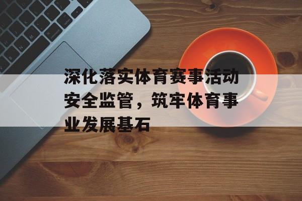 深化落实体育赛事活动安全监管,筑牢体育事业发展基石 深化落实体育赛事活动安全监管,筑牢体育事业发展基石