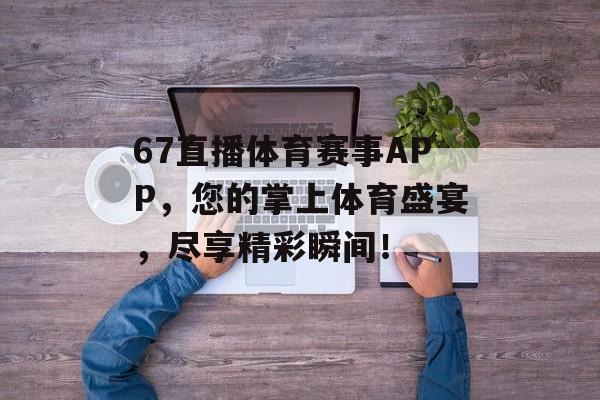 67直播体育赛事APP,您的掌上体育盛宴,尽享精彩瞬间! 67直播体育赛事APP,您的掌上体育盛宴,尽享精彩瞬间!