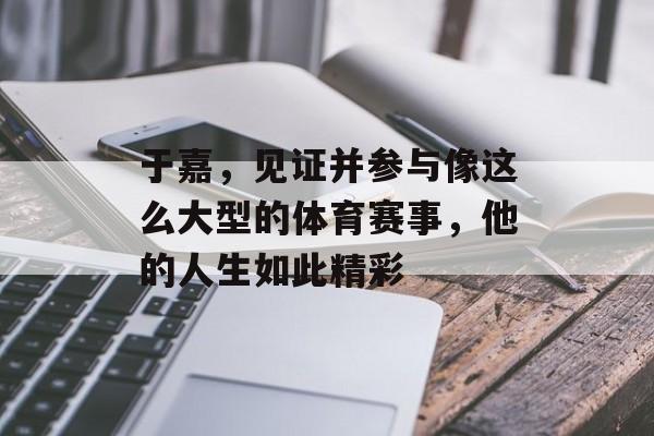 于嘉，见证并参与像这么大型的体育赛事，他的人生如此精彩