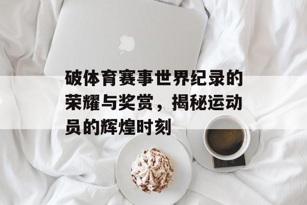 破体育赛事世界纪录的荣耀与奖赏,揭秘运动员的辉煌时刻 破体育赛事世界纪录的荣耀与奖赏,揭秘运动员的辉煌时刻