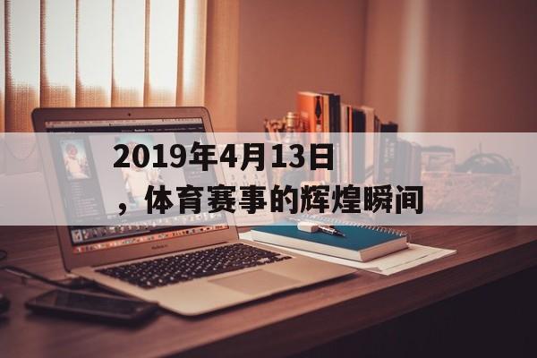 2019年4月13日,体育赛事的辉煌瞬间 2019年4月13日,体育赛事的辉煌瞬间