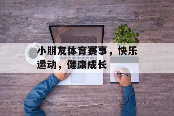 小朋友体育赛事,快乐运动,健康成长 小朋友体育赛事,快乐运动,健康成长