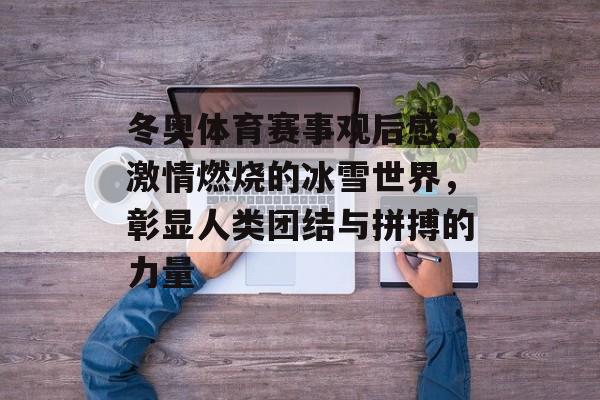 冬奥体育赛事观后感,激情燃烧的冰雪世界,彰显人类团结与拼搏的力量 冬奥体育赛事观后感,激情燃烧的冰雪世界,彰显人类团结与拼搏的力量
