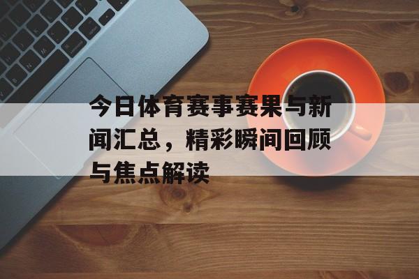 今日体育赛事赛果与新闻汇总,精彩瞬间回顾与焦点解读 今日体育赛事赛果与新闻汇总,精彩瞬间回顾与焦点解读