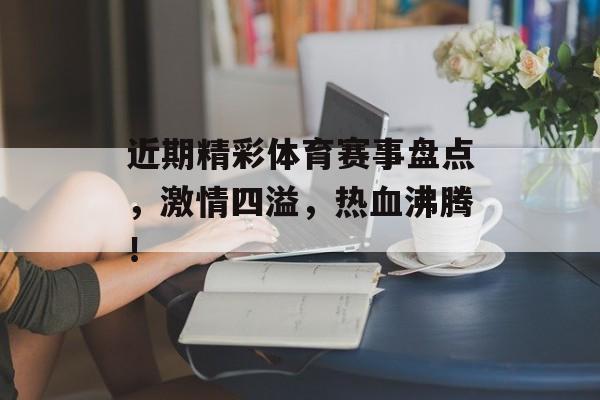 近期精彩体育赛事盘点,激情四溢,热血沸腾! 近期精彩体育赛事盘点,激情四溢,热血沸腾!